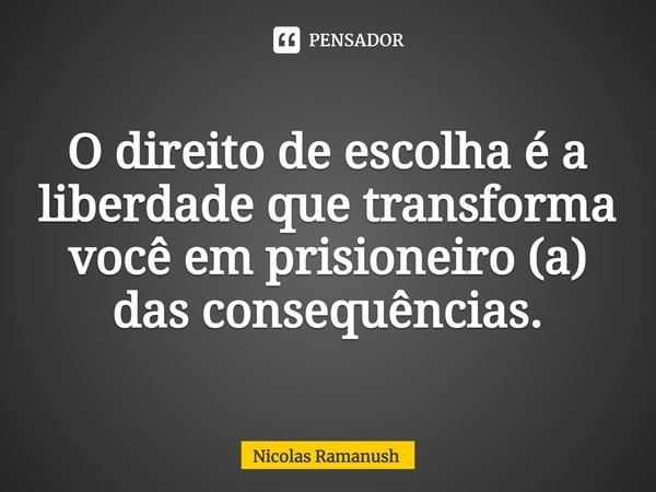 ⁠O direito de escolha é a liberdade que transforma você em prisioneiro (a) das consequências.... Frase de Nicolas Ramanush.