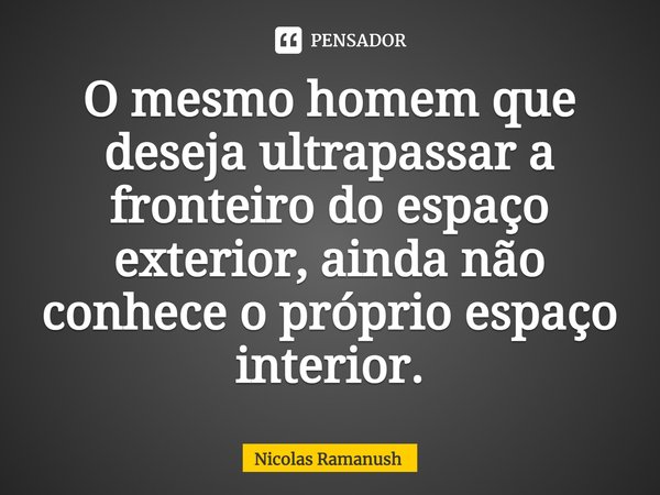 ⁠O mesmo homem que deseja ultrapassar a fronteiro do espaço exterior, ainda não conhece o próprio espaço interior.... Frase de Nicolas Ramanush.