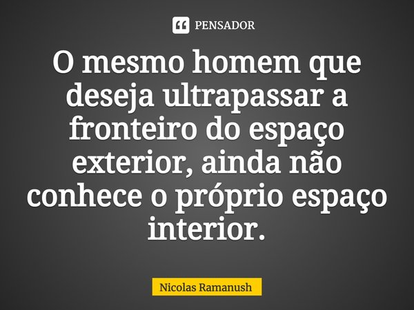 ⁠O mesmo homem que deseja ultrapassar a fronteiro do espaço exterior, ainda não conhece o próprio espaço interior.... Frase de Nicolas Ramanush.