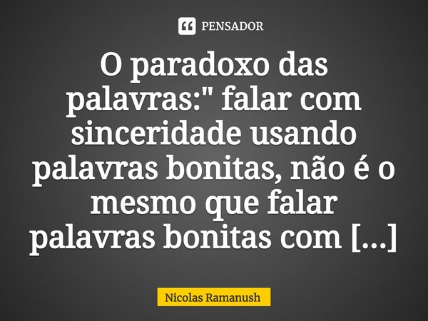 ⁠O paradoxo das palavras: " falar com sinceridade usando palavras bonitas, não é o mesmo que falar palavras bonitas com sinceridade.... Frase de Nicolas Ramanush.