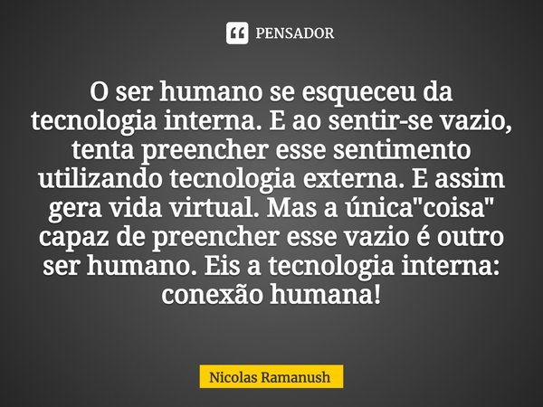 ⁠O ser humano se esqueceu da tecnologia interna. E ao sentir-se vazio, tenta preencher esse sentimento utilizando tecnologia externa. E assim gera vida virtual.... Frase de Nicolas Ramanush.