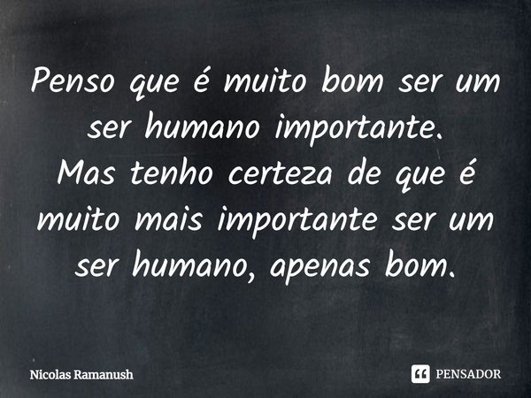⁠Penso que é muito bom ser um ser humano importante.
Mas tenho certeza de que é muito mais importante ser um ser humano, apenas bom.... Frase de Nicolas Ramanush.