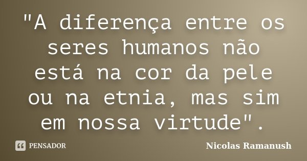 "A diferença entre os seres humanos não está na cor da pele ou na etnia, mas sim em nossa virtude".... Frase de Nicolas Ramanush.