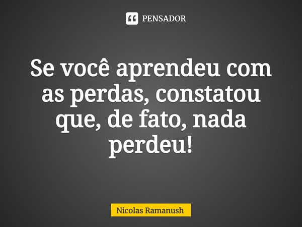 ⁠Se você aprendeu com as perdas, constatou que, de fato, nada perdeu!... Frase de Nicolas Ramanush.