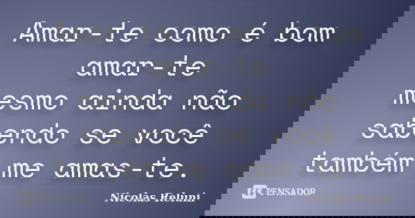 Amar-te como é bom amar-te mesmo ainda não sabendo se você também me amas-te.... Frase de Nicolas Reluni.