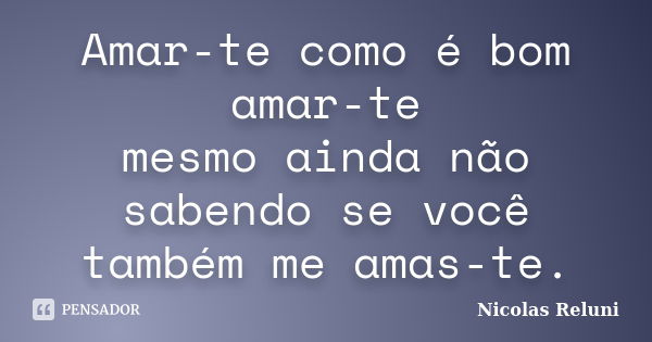 Amar-te como é bom amar-te mesmo ainda não sabendo se você também me amas-te.... Frase de Nicolas Reluni.