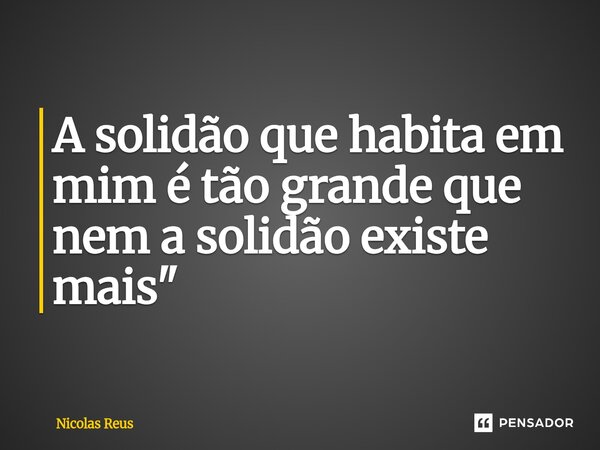 ⁠A solidão que habita em mim é tão grande que nem a solidão existe mais "... Frase de Nicolas Reus.