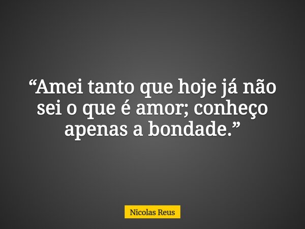 “Amei tanto que hoje já não sei o que é amor; conheço apenas a bondade.”... Frase de Nicolas Reus.
