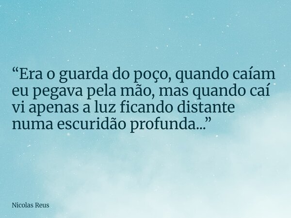 “Era o guarda do poço, quando caíam eu pegava pela mão, mas quando caí vi apenas a luz ficando distante numa escuridão profunda...”... Frase de Nicolas Reus.