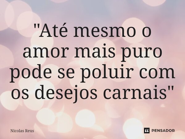 ⁠"Até mesmo o amor mais puro pode se poluir com os desejos carnais"... Frase de Nicolas Reus.