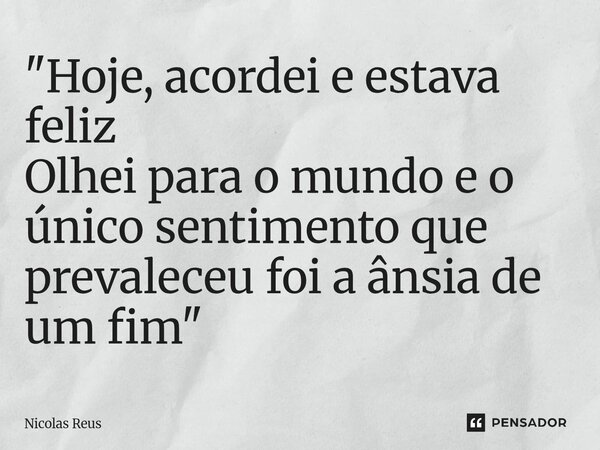⁠"Hoje, acordei e estava feliz Olhei para o mundo e o único sentimento que prevaleceu foi a ânsia de um fim"... Frase de Nicolas Reus.