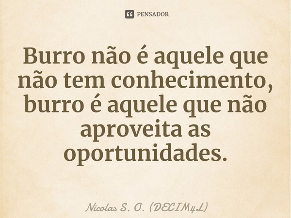 ⁠Burro não é aquele que não tem conhecimento, burro é aquele que não aproveita as oportunidades.... Frase de Nicolas S. O. (DECIM4L).