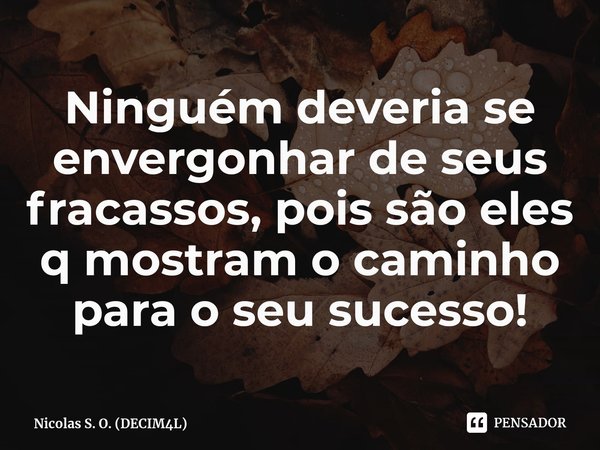 ⁠Ninguém deveria se envergonhar de seus fracassos, pois são eles q mostram o caminho para o seu sucesso!... Frase de Nicolas S. O. (DECIM4L).
