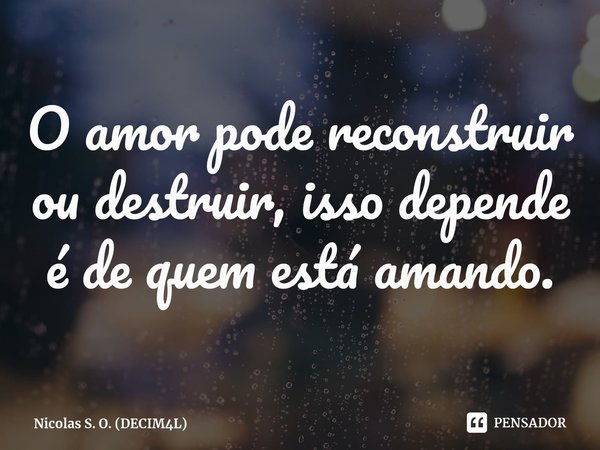 ⁠O amor pode reconstruir ou destruir, isso depende é de quem está amando.... Frase de Nicolas S. O. (DECIM4L).