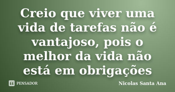 Creio que viver uma vida de tarefas não é vantajoso, pois o melhor da vida não está em obrigações... Frase de Nicolas Santa Ana.