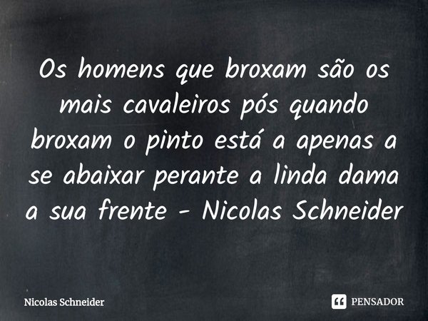 ⁠Os homens que broxam são os mais cavaleiros pós quando broxam o pinto está a apenas a se abaixar perante a linda dama a sua frente - Nicolas Schneider... Frase de Nicolas Schneider.