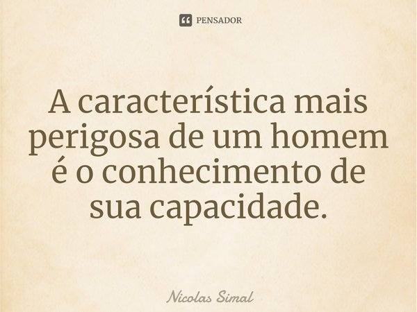 ⁠A característica mais perigosa de um homem é o conhecimento de sua capacidade.... Frase de Nicolas Simal.
