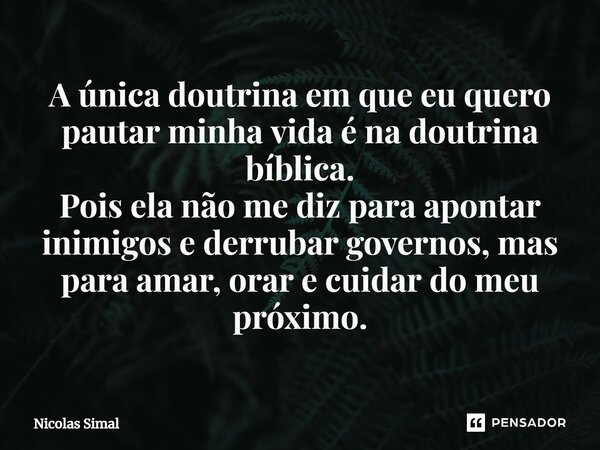 ⁠A única doutrina em que eu quero pautar minha vida é na doutrina bíblica. Pois ela não me diz para apontar inimigos e derrubar governos, mas para amar, orar e ... Frase de Nicolas Simal.