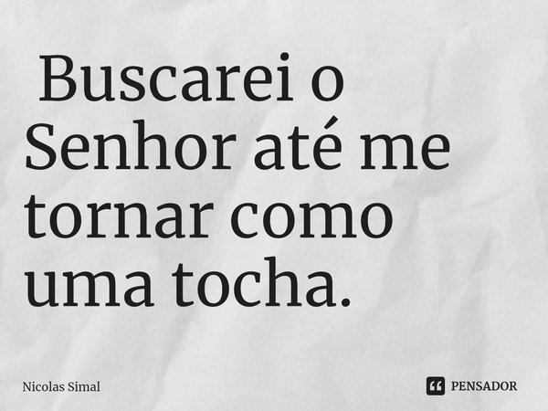 ⁠ Buscarei o Senhor até me tornar como uma tocha.... Frase de Nicolas Simal.