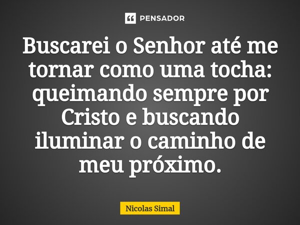 ⁠Buscarei o Senhor até me tornar como uma tocha: queimando sempre por Cristo e buscando iluminar o caminho de meu próximo.... Frase de Nicolas Simal.