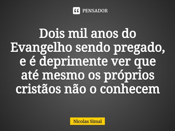 ⁠Dois mil anos do Evangelho sendo pregado, e é deprimente ver que até mesmo os próprios cristãos não o conhecem... Frase de Nicolas Simal.