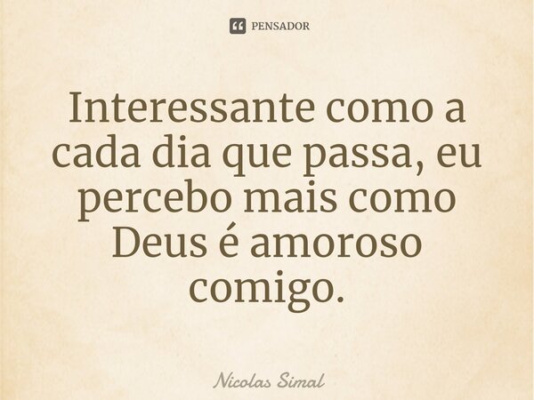 ⁠Interessante como a cada dia que passa, eu percebo mais como Deus é amoroso comigo.... Frase de Nicolas Simal.