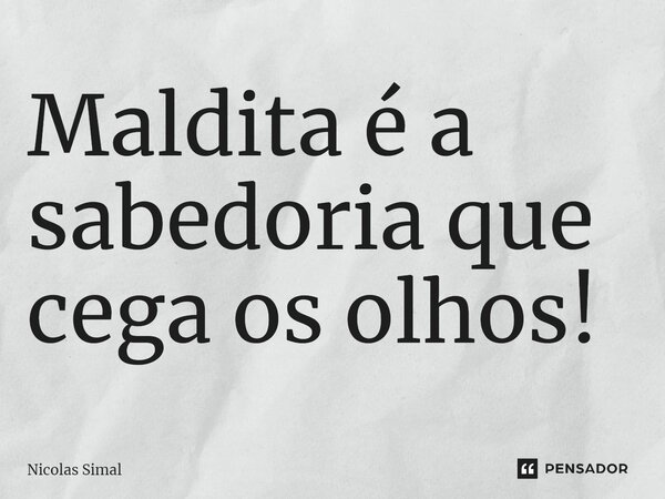 ⁠Maldita é a sabedoria que cega os olhos!... Frase de Nicolas Simal.