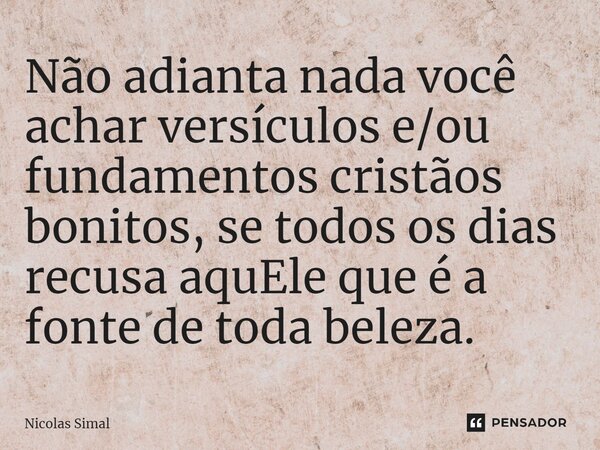 ⁠Não adianta nada você achar versículos e/ou fundamentos cristãos bonitos, se todos os dias recusa aquEle que é a fonte de toda beleza.... Frase de Nicolas Simal.