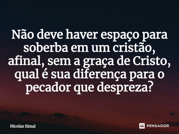 ⁠Não deve haver espaço para soberba em um cristão, afinal, sem a graça de Cristo, qual é sua diferença para o pecador que despreza?... Frase de Nicolas Simal.