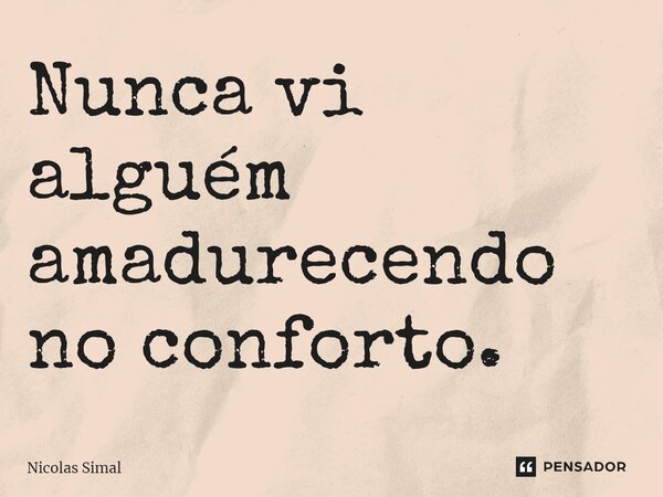 ⁠Nunca vi alguém amadurecendo no conforto.... Frase de Nicolas Simal.