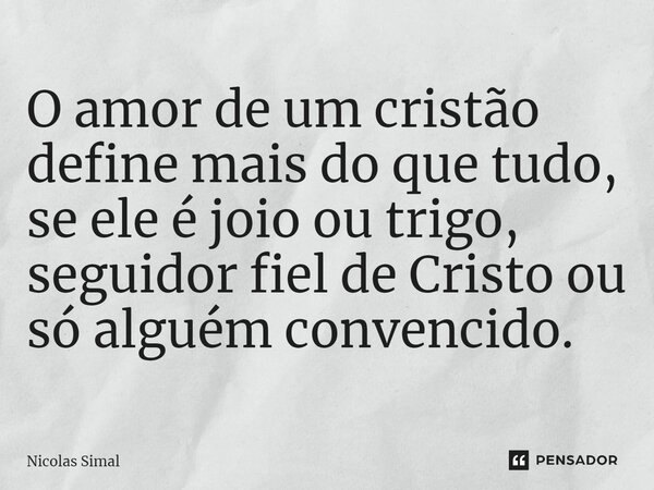 O amor de um cristão define mais do que tudo, se ele é joio ou trigo, seguidor fiel de Cristo ou só alguém convencido.... Frase de Nicolas Simal.