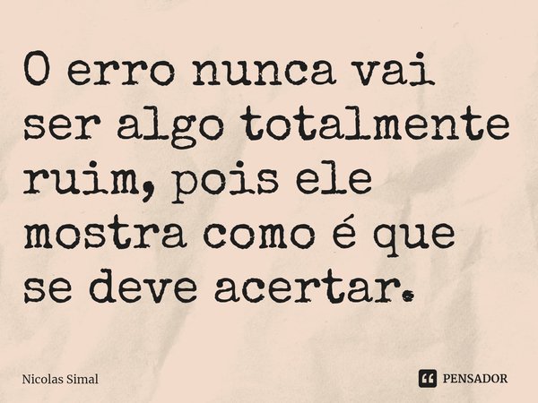 ⁠O erro nunca vai ser algo totalmente ruim, pois ele mostra como é que se deve acertar.... Frase de Nicolas Simal.