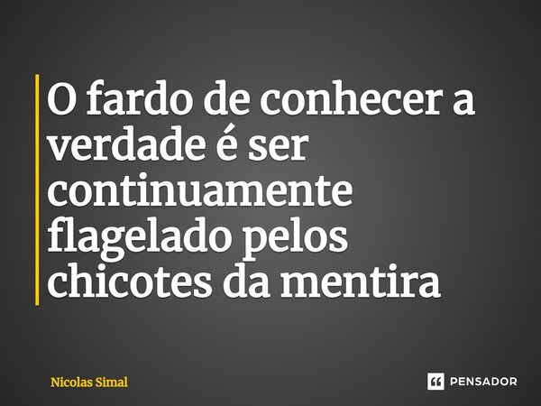 ⁠O fardo de conhecer a verdade é ser continuamente flagelado pelos chicotes da mentira... Frase de Nicolas Simal.