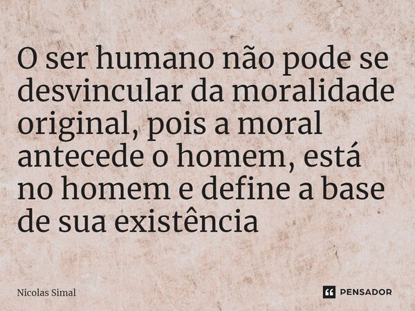 ⁠O ser humano não pode se desvincular da moralidade original, pois a moral antecede o homem, está no homem e define a base de sua existência... Frase de Nicolas Simal.