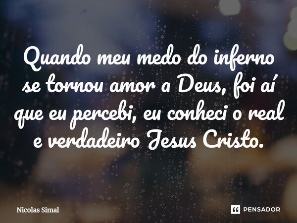 ⁠Quando meu medo do inferno se tornou amor a Deus, foi aí que eu percebi, eu conheci o real e verdadeiro Jesus Cristo.... Frase de Nicolas Simal.