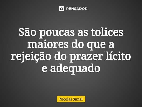 ⁠São poucas as tolices maiores do que a rejeição do prazer lícito e adequado... Frase de Nicolas Simal.