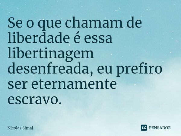 ⁠Se o que chamam de liberdade é essa libertinagem desenfreada, eu prefiro ser eternamente escravo.... Frase de Nicolas Simal.