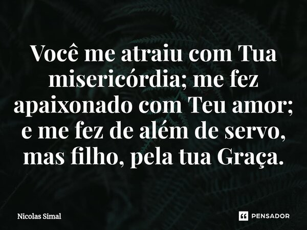 ⁠Você me atraiu com Tua misericórdia; me fez apaixonado com Teu amor; e me fez de além de servo, mas filho, pela tua Graça.... Frase de Nicolas Simal.
