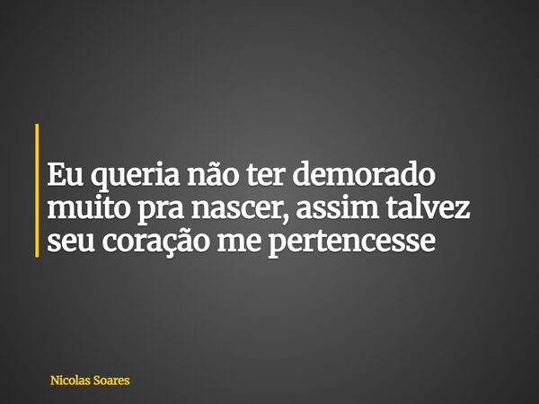 ⁠ Eu queria não ter demorado muito pra nascer, assim talvez seu coração me pertencesse⁠... Frase de Nicolas Soares.