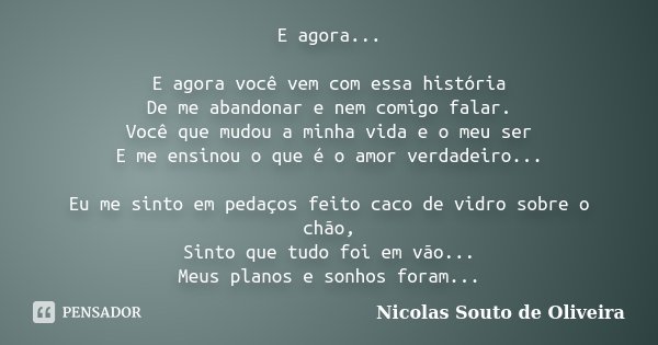 E agora... E agora você vem com essa história De me abandonar e nem comigo falar. Você que mudou a minha vida e o meu ser E me ensinou o que é o amor verdadeiro... Frase de Nicolas Souto de Oliveira.