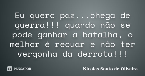 Eu quero paz...chega de guerra!!! quando não se pode ganhar a batalha, o melhor é recuar e não ter vergonha da derrota!!!... Frase de Nicolas Souto de Oliveira.