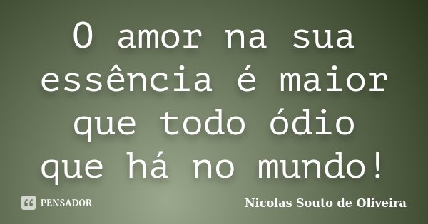 O amor na sua essência é maior que todo ódio que há no mundo!... Frase de Nicolas Souto de Oliveira.