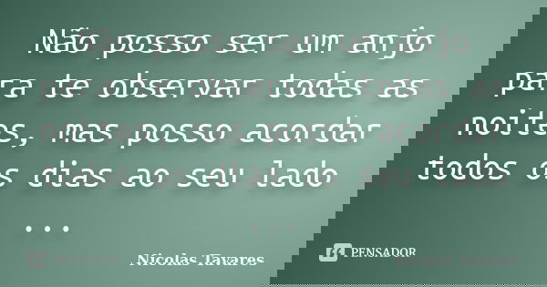 Não posso ser um anjo para te observar todas as noites, mas posso acordar todos os dias ao seu lado ...... Frase de Nicolas Tavares.