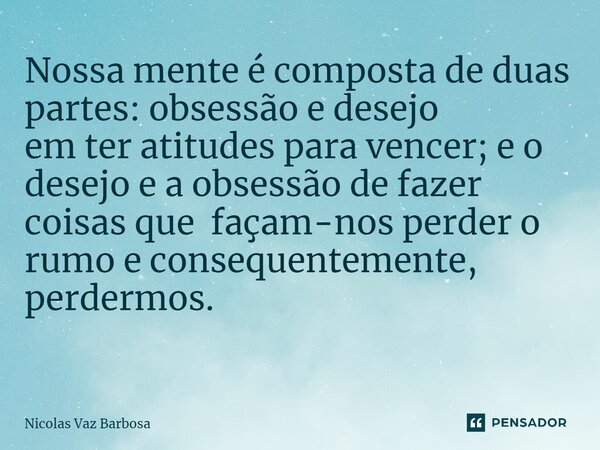 Nossa mente é composta de duas partes: obsessão e desejo em ter atitudes para vencer; e o desejo e a obsessão de fazer coisas que façam-nos perder o rumo e cons... Frase de Nicolas Vaz Barbosa.