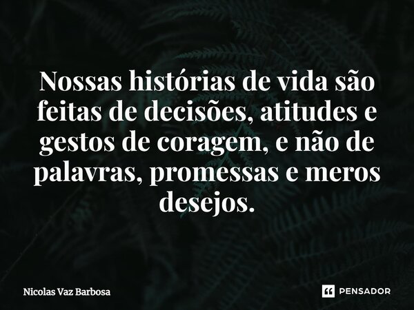 ⁠Nossas histórias de vida são feitas de decisões, atitudes e gestos de coragem, e não de palavras, promessas e meros desejos.... Frase de Nicolas Vaz Barbosa.