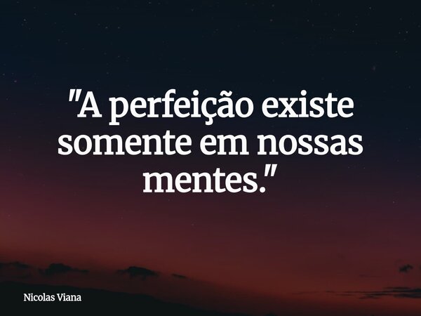 "A perfeição existe somente em nossas mentes."... Frase de Nicolas Viana.