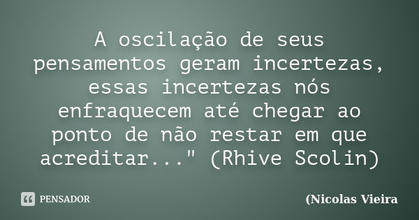 A oscilação de seus pensamentos geram incertezas, essas incertezas nós enfraquecem até chegar ao ponto de não restar em que acreditar..." (Rhive Scolin)... Frase de Nicolas Vieira.