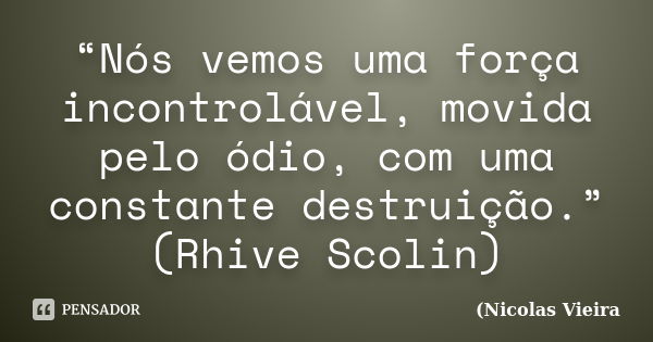 “Nós vemos uma força incontrolável, movida pelo ódio, com uma constante destruição.” (Rhive Scolin)... Frase de Nicolas Vieira.