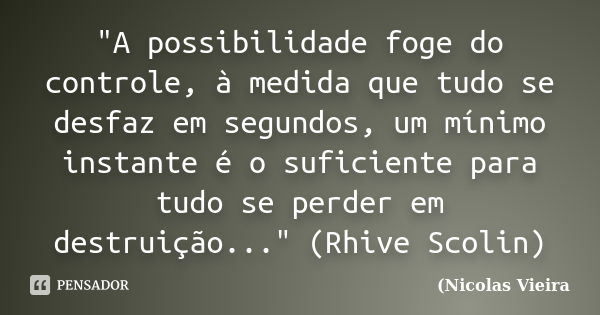 "A possibilidade foge do controle, à medida que tudo se desfaz em segundos, um mínimo instante é o suficiente para tudo se perder em destruição..." (R... Frase de Nicolas Vieira.