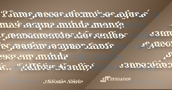 "Como posso dormir se algo á mais ocupa minha mente, como pensamentos tão velhos e gastos podem ocupar tanto peso em minha consciência..." (Rhive Scol... Frase de Nicolas Vieira.